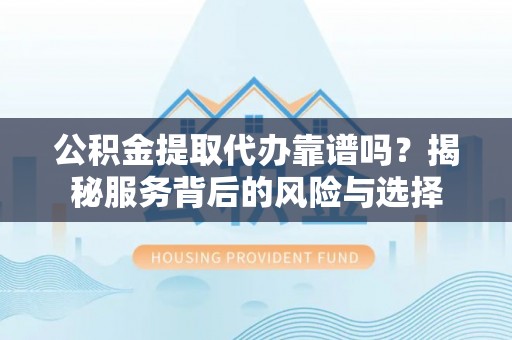 暖暖公积金提取代办靠谱吗？揭秘服务背后的风险与选择