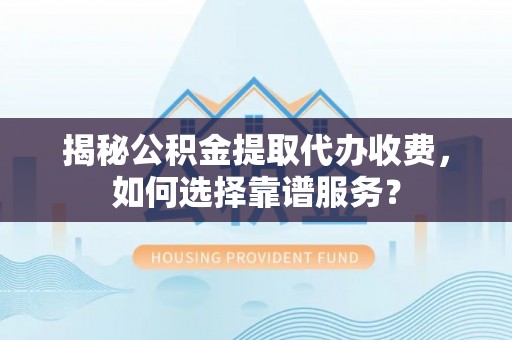 暖暖揭秘公积金提取代办收费，如何选择靠谱服务？