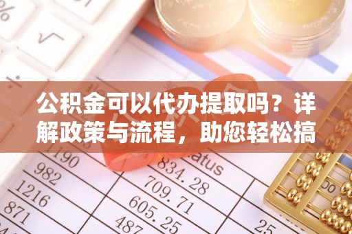 暖暖公积金可以代办提取吗？详解政策与流程，助您轻松搞定！