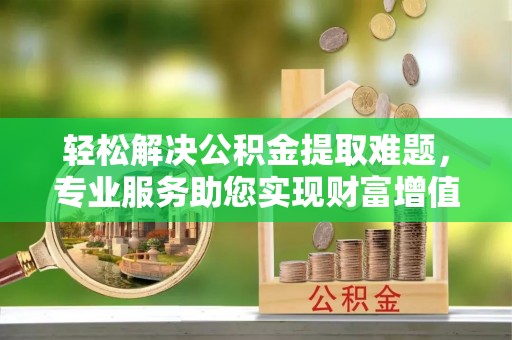 暖暖轻松解决公积金提取难题，专业服务助您实现财富增值——代办公积金提取