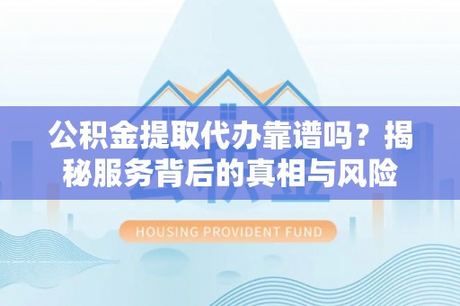 暖暖公积金提取代办靠谱吗？揭秘服务背后的真相与风险