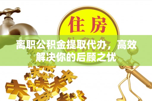 暖暖离职公积金提取代办，高效解决你的后顾之忧