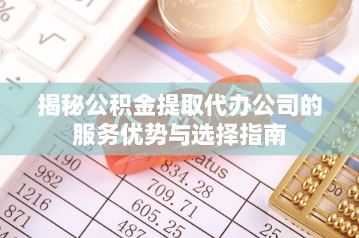 暖暖揭秘公积金提取代办公司的服务优势与选择指南
