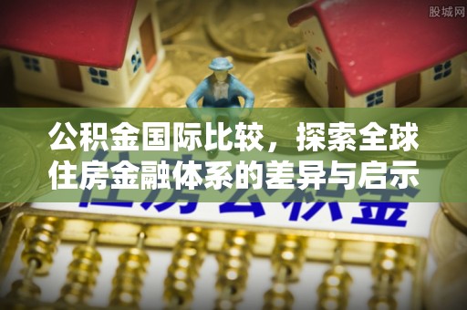 暖暖公积金国际比较，探索全球住房金融体系的差异与启示
