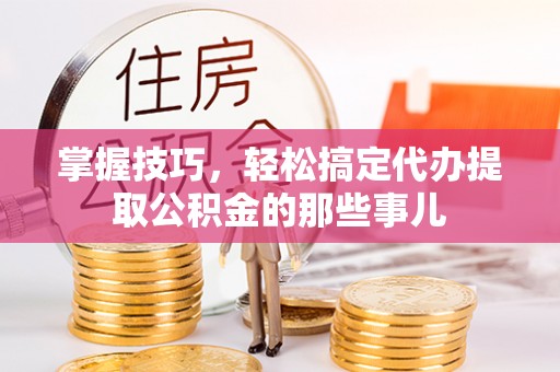暖暖掌握技巧，轻松搞定代办提取公积金的那些事儿