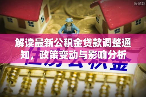 暖暖解读最新公积金贷款调整通知，政策变动与影响分析