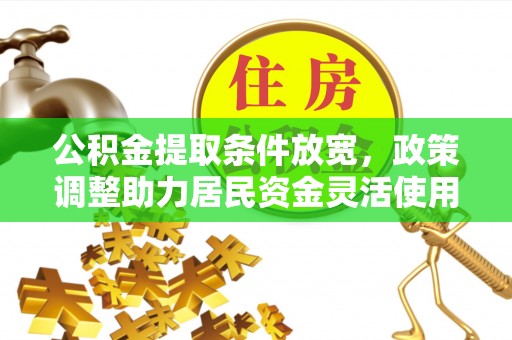 暖暖公积金提取条件放宽，政策调整助力居民资金灵活使用