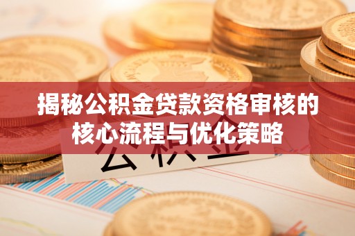 暖暖揭秘公积金贷款资格审核的核心流程与优化策略
