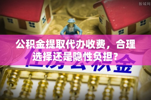 暖暖公积金提取代办收费，合理选择还是隐性负担？