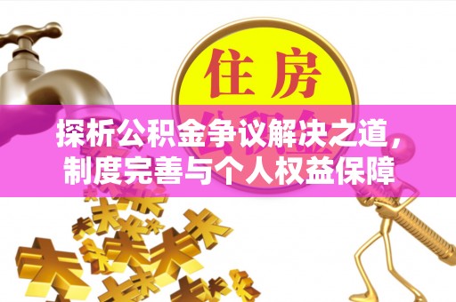 暖暖探析公积金争议解决之道，制度完善与个人权益保障