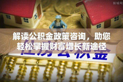 暖暖解读公积金政策咨询，助您轻松掌握财富增长新途径