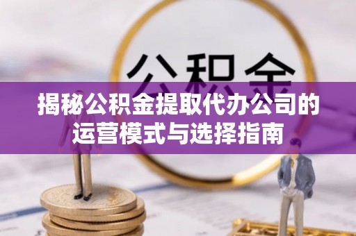 暖暖揭秘公积金提取代办公司的运营模式与选择指南