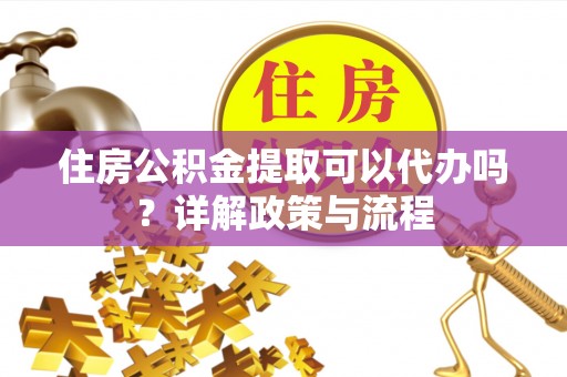 暖暖住房公积金提取可以代办吗？详解政策与流程
