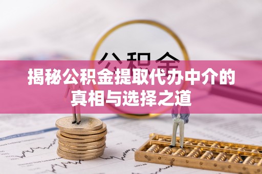 暖暖揭秘公积金提取代办中介的真相与选择之道