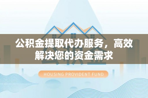 暖暖公积金提取代办服务，高效解决您的资金需求