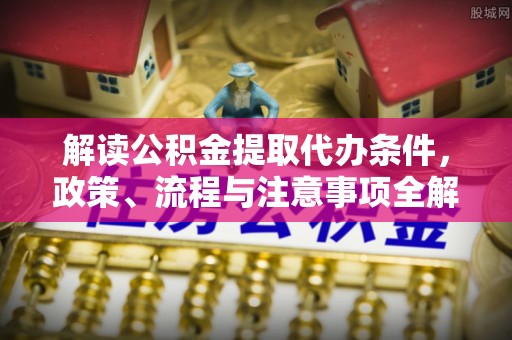 暖暖解读公积金提取代办条件，政策、流程与注意事项全解析