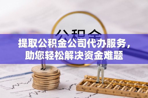 暖暖提取公积金公司代办服务，助您轻松解决资金难题