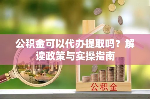 暖暖公积金可以代办提取吗？解读政策与实操指南