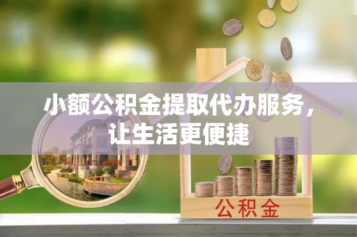 暖暖小额公积金提取代办服务，让生活更便捷
