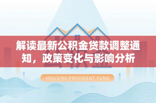 暖暖解读最新公积金贷款调整通知，政策变化与影响分析