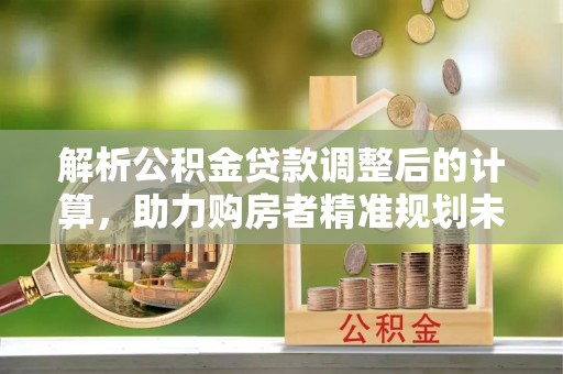 暖暖解析公积金贷款调整后的计算，助力购房者精准规划未来