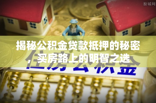 暖暖揭秘公积金贷款抵押的秘密，买房路上的明智之选