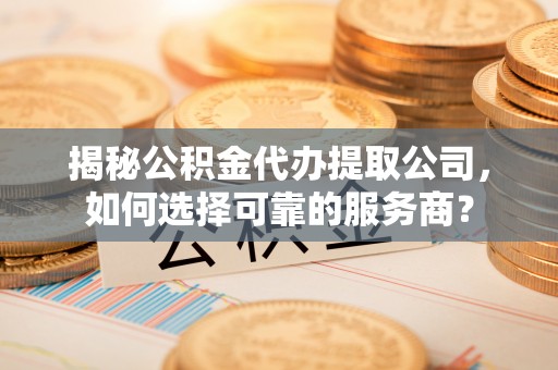 暖暖揭秘公积金代办提取公司，如何选择可靠的服务商？