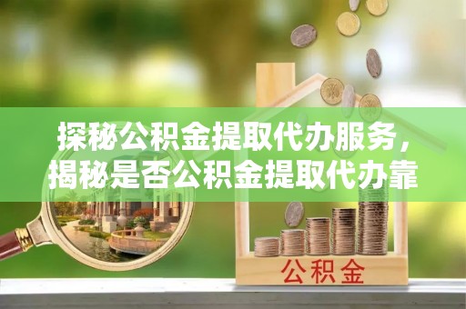 暖暖探秘公积金提取代办服务，揭秘是否公积金提取代办靠谱吗？