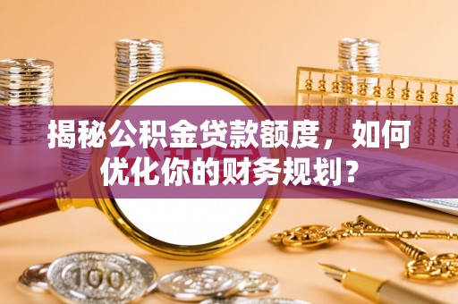 暖暖揭秘公积金贷款额度，如何优化你的财务规划？