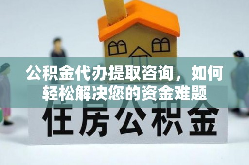 暖暖公积金代办提取咨询，如何轻松解决您的资金难题