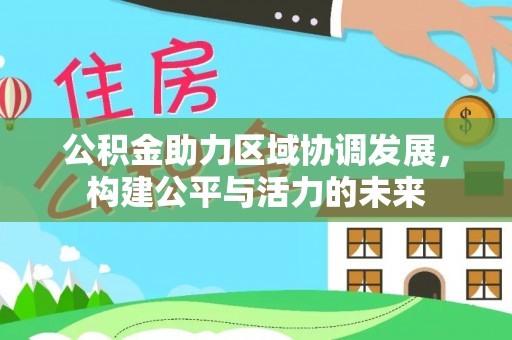 暖暖公积金助力区域协调发展，构建公平与活力的未来
