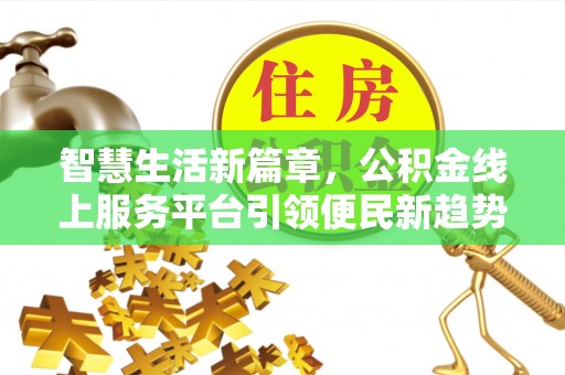 暖暖智慧生活新篇章，公积金线上服务平台引领便民新趋势