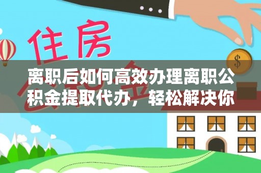 暖暖离职后如何高效办理离职公积金提取代办，轻松解决你的后顾之忧