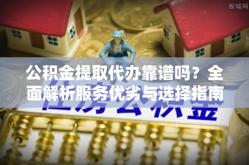 暖暖公积金提取代办靠谱吗？全面解析服务优劣与选择指南