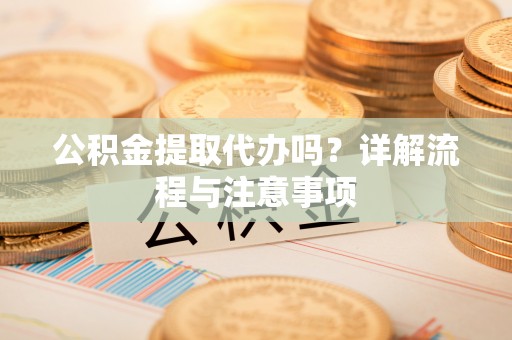 暖暖公积金提取代办吗？详解流程与注意事项