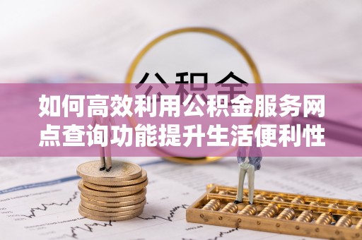 暖暖如何高效利用公积金服务网点查询功能提升生活便利性