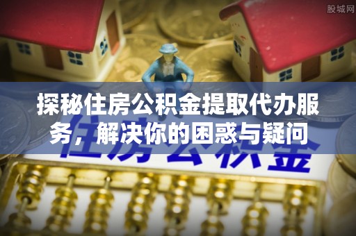 暖暖探秘住房公积金提取代办服务，解决你的困惑与疑问