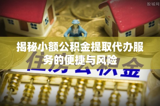 暖暖揭秘小额公积金提取代办服务的便捷与风险