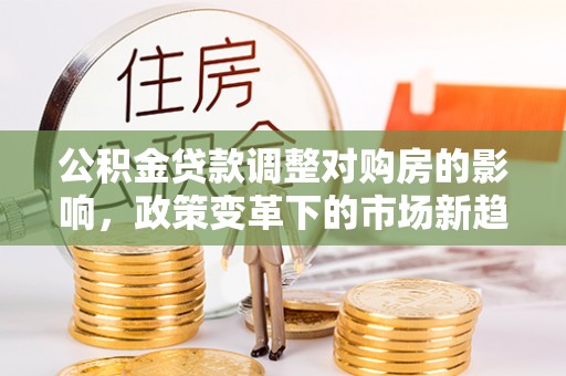 暖暖公积金贷款调整对购房的影响，政策变革下的市场新趋势