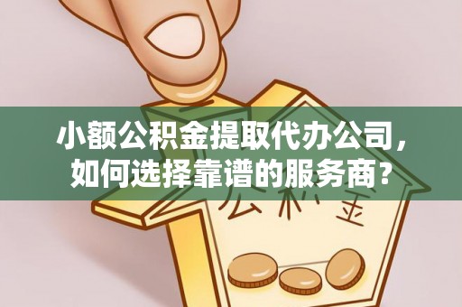 暖暖小额公积金提取代办公司，如何选择靠谱的服务商？