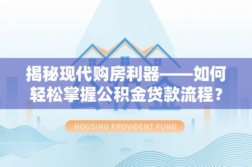 暖暖揭秘现代购房利器——如何轻松掌握公积金贷款流程？