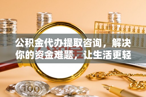 暖暖公积金代办提取咨询，解决你的资金难题，让生活更轻松