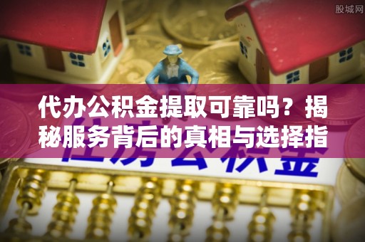 暖暖代办公积金提取可靠吗？揭秘服务背后的真相与选择指南
