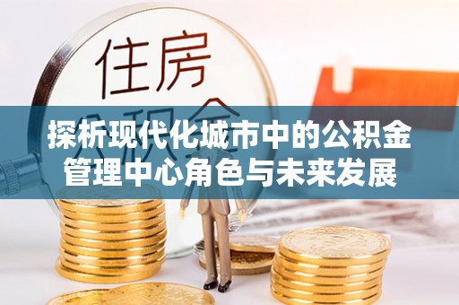 暖暖探析现代化城市中的公积金管理中心角色与未来发展