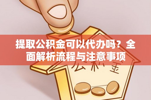 暖暖提取公积金可以代办吗？全面解析流程与注意事项