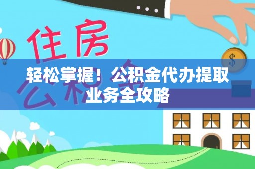 暖暖轻松掌握！公积金代办提取业务全攻略