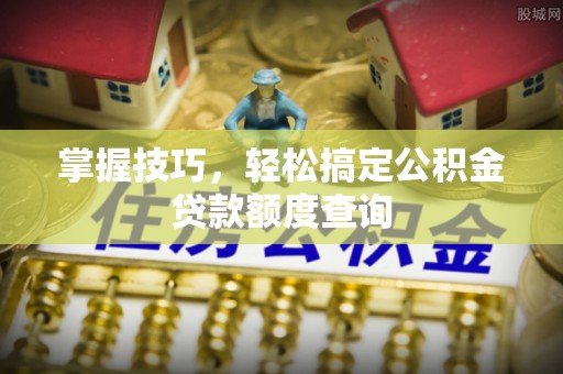 暖暖掌握技巧，轻松搞定公积金贷款额度查询