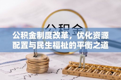 暖暖公积金制度改革，优化资源配置与民生福祉的平衡之道
