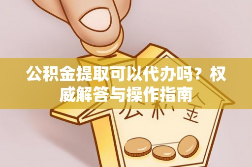 暖暖公积金提取可以代办吗？权威解答与操作指南