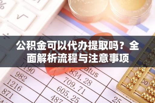 暖暖公积金可以代办提取吗？全面解析流程与注意事项